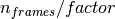 n_{frames}/factor
